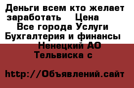 Деньги всем кто желает заработать. › Цена ­ 500 - Все города Услуги » Бухгалтерия и финансы   . Ненецкий АО,Тельвиска с.